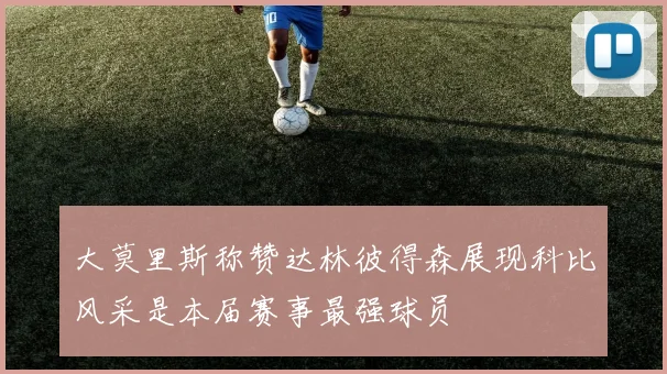 大莫里斯称赞达林彼得森展现科比风采是本届赛事最强球员