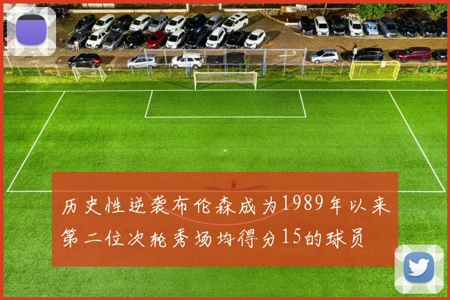 历史性逆袭布伦森成为1989年以来第二位次轮秀场均得分15的球员
