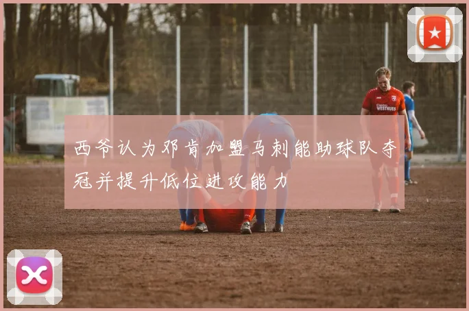 西爷认为邓肯加盟马刺能助球队夺冠并提升低位进攻能力