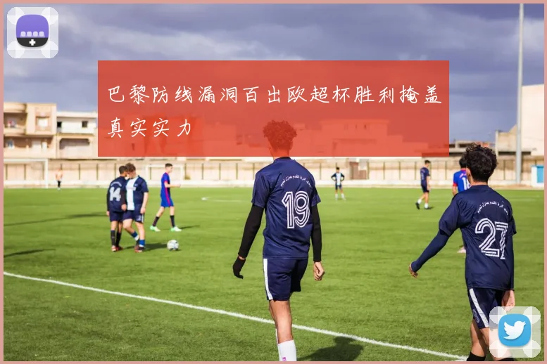 巴黎防线漏洞百出欧超杯胜利掩盖真实实力