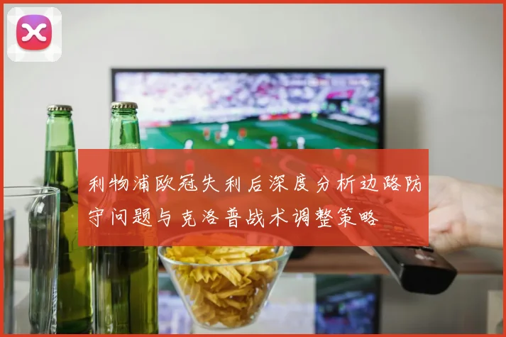 利物浦欧冠失利后深度分析边路防守问题与克洛普战术调整策略