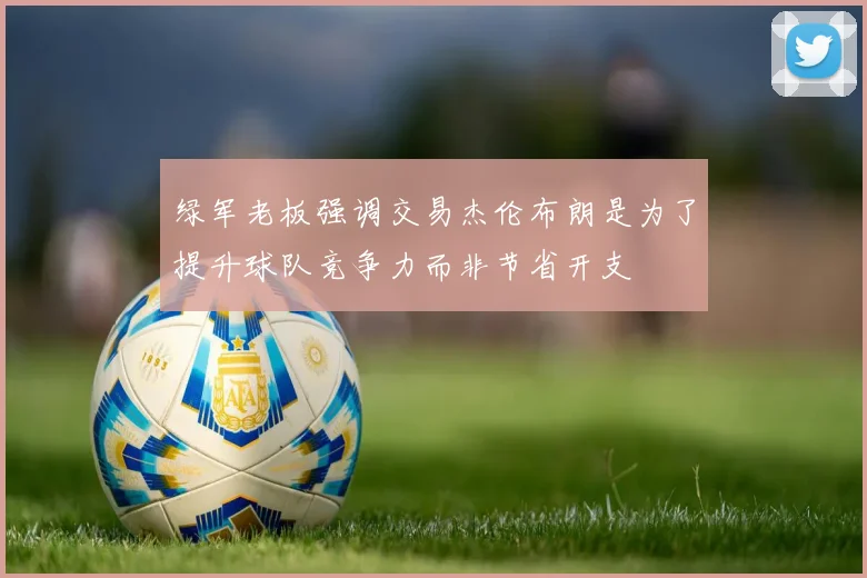 绿军老板强调交易杰伦布朗是为了提升球队竞争力而非节省开支