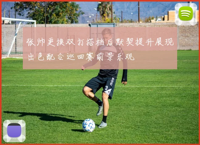 张帅更换双打搭档后默契提升展现出色配合巡回赛前景乐观