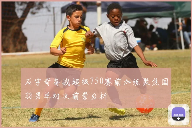 石宇奇备战超级750赛前加练聚焦国羽男单对决前景分析