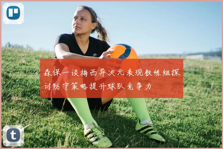 森保一谈梅西异次元表现教练组探讨防守策略提升球队竞争力