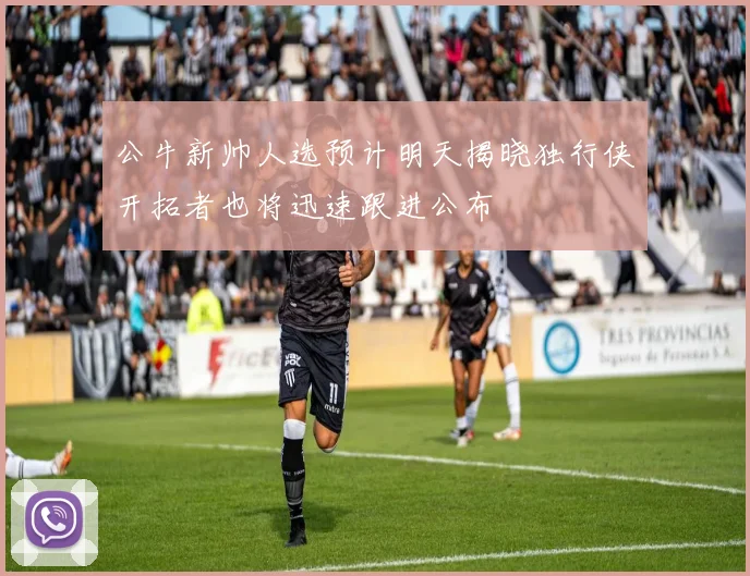 公牛新帅人选预计明天揭晓独行侠开拓者也将迅速跟进公布