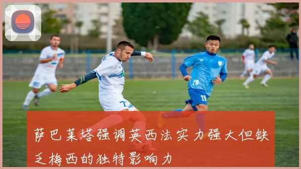 萨巴莱塔强调英西法实力强大但缺乏梅西的独特影响力
