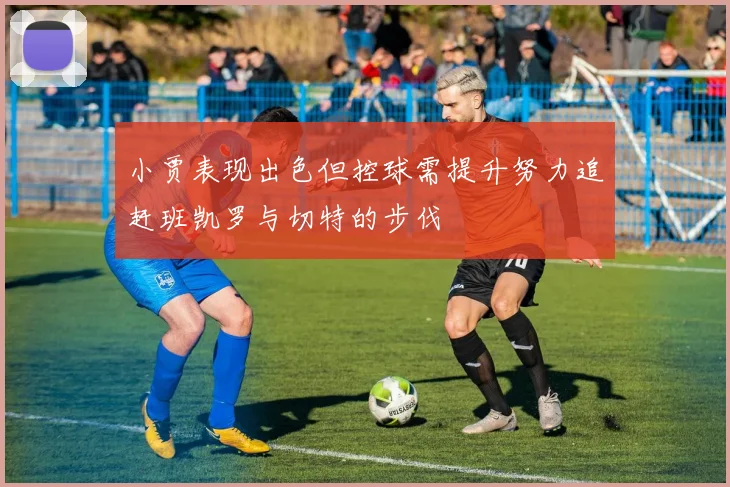 小贾表现出色但控球需提升努力追赶班凯罗与切特的步伐