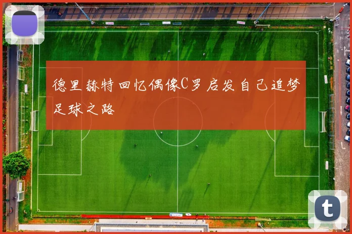 德里赫特回忆偶像C罗启发自己追梦足球之路