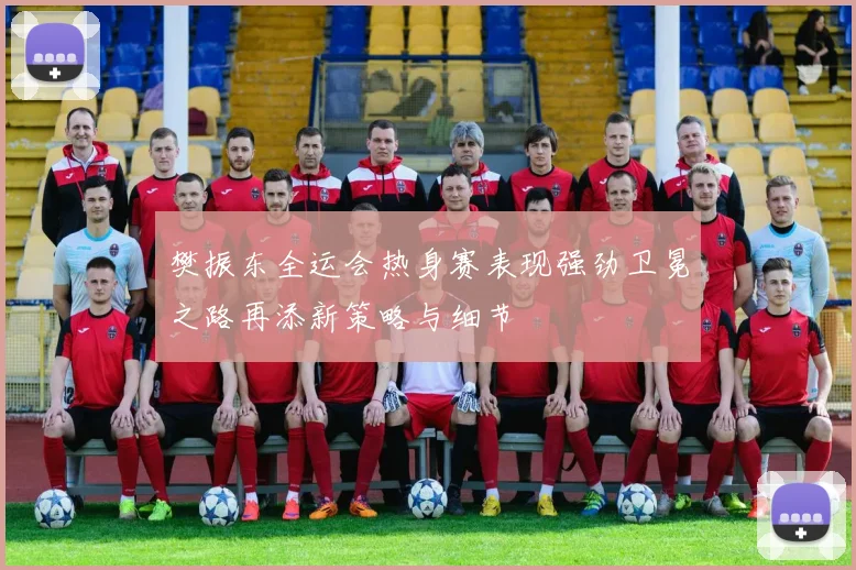 樊振东全运会热身赛表现强劲卫冕之路再添新策略与细节