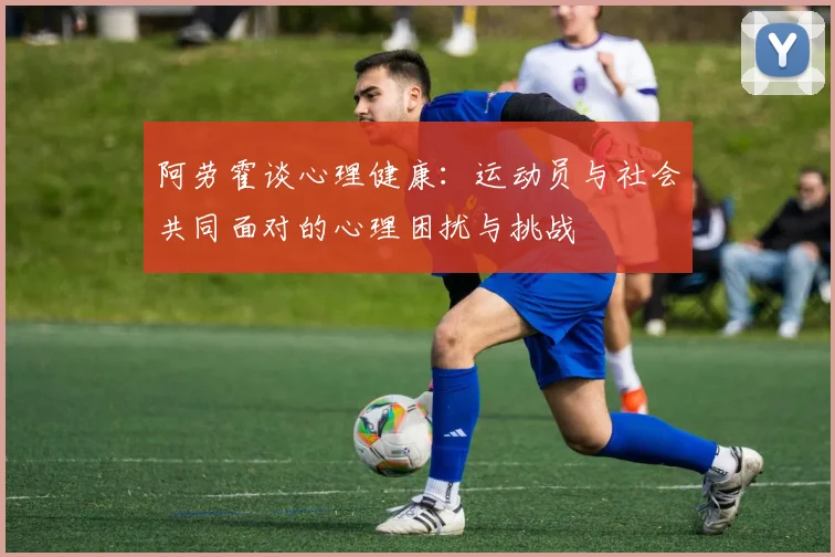 阿劳霍谈心理健康：运动员与社会共同面对的心理困扰与挑战