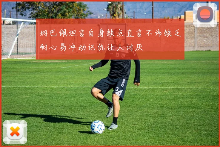 姆巴佩坦言自身缺点直言不讳缺乏耐心易冲动记仇让人讨厌