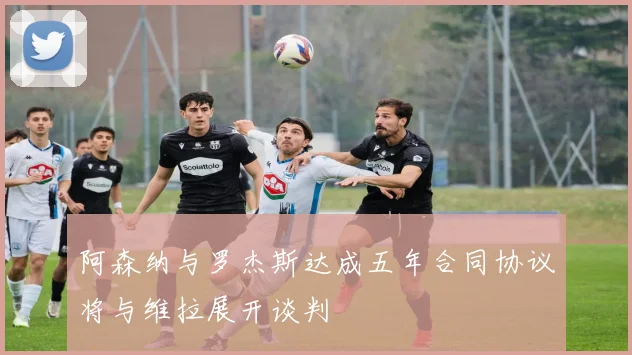 阿森纳与罗杰斯达成五年合同协议将与维拉展开谈判