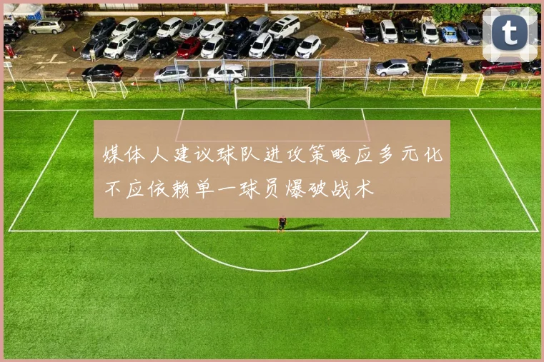 媒体人建议球队进攻策略应多元化不应依赖单一球员爆破战术