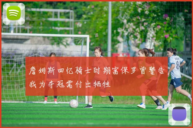 詹姆斯回忆骑士时期富保罗曾警告我为夺冠需付出牺牲