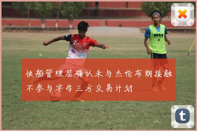 快船管理层确认未与杰伦布朗接触不参与字母三方交易计划