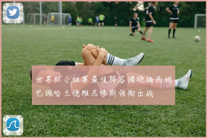 世界杯小组赛最佳阵容揭晓梅西姆巴佩哈兰德维尼修斯领衔出战