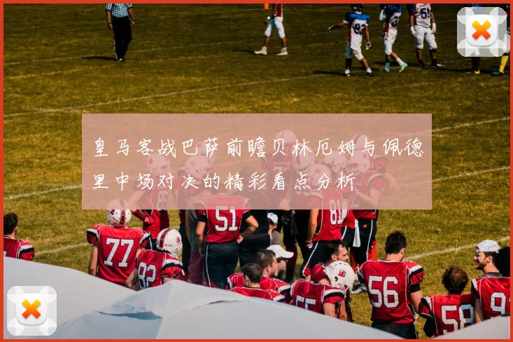 皇马客战巴萨前瞻贝林厄姆与佩德里中场对决的精彩看点分析